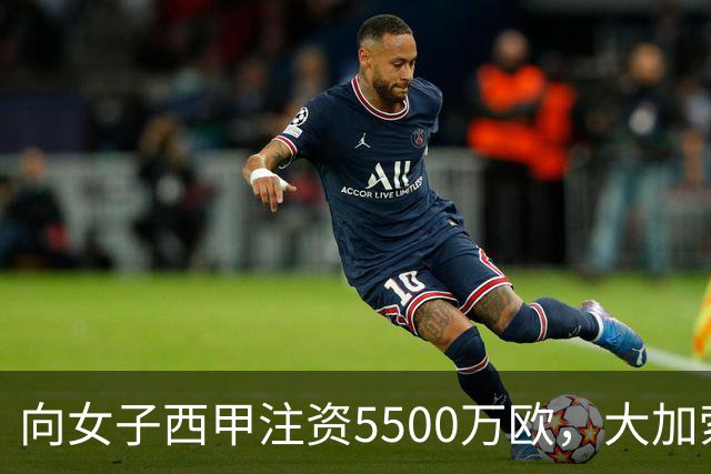 向女子西甲注资5500万欧，大加索尔：希望提升其知名度和影响力