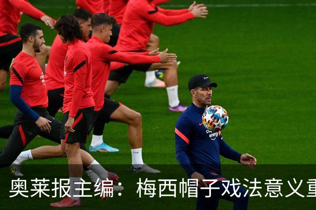 奥莱报主编：梅西帽子戏法意义重大 希望阿根廷在淘汰赛对乌拉圭