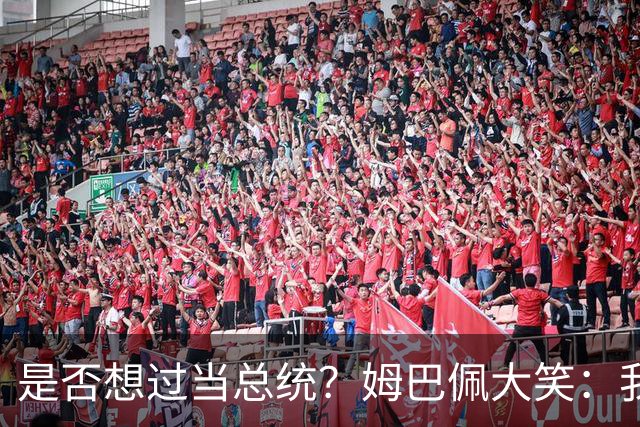 是否想过当总统？姆巴佩大笑：我没想过，我现在已经够招人讨厌了