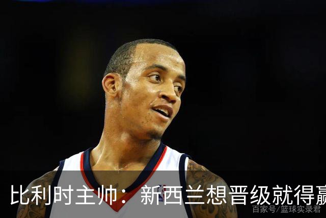 比利时主帅：新西兰想晋级就得赢球，这会给我们更多的施展空间