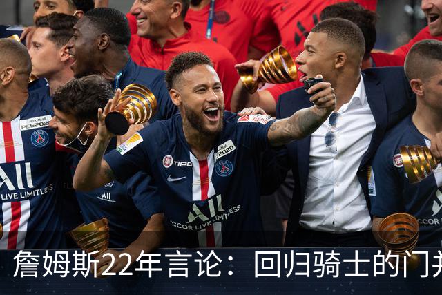 詹姆斯22年言论：回归骑士的门并未关上 生涯最后一季愿父子同队